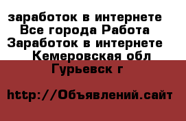  заработок в интернете - Все города Работа » Заработок в интернете   . Кемеровская обл.,Гурьевск г.